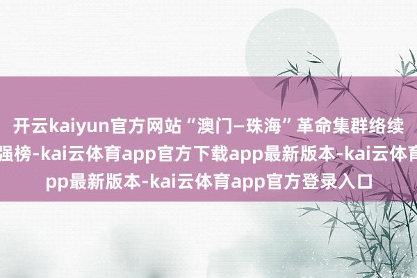 开云kaiyun官方网站“澳门—珠海”革命集群络续第二次入围寰宇百强榜-kai云体育app官方下载app最新版本-kai云体育app官方登录入口