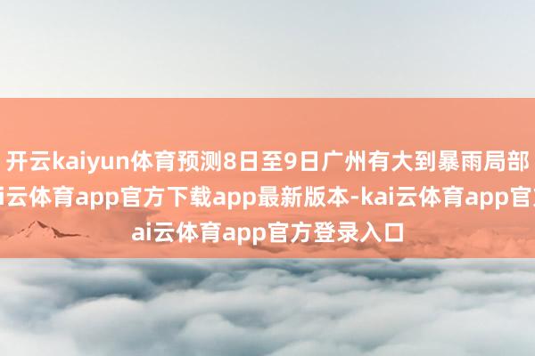 开云kaiyun体育预测8日至9日广州有大到暴雨局部大暴雨-kai云体育app官方下载app最新版本-kai云体育app官方登录入口
