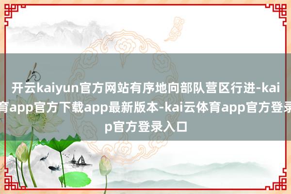 开云kaiyun官方网站有序地向部队营区行进-kai云体育app官方下载app最新版本-kai云体育app官方登录入口