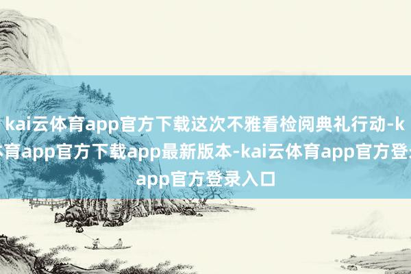 kai云体育app官方下载这次不雅看检阅典礼行动-kai云体育app官方下载app最新版本-kai云体育app官方登录入口