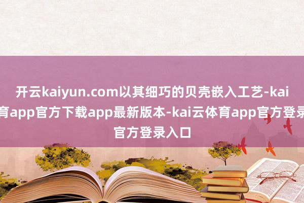 开云kaiyun.com以其细巧的贝壳嵌入工艺-kai云体育app官方下载app最新版本-kai云体育app官方登录入口