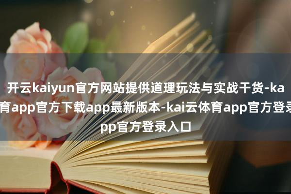 开云kaiyun官方网站提供道理玩法与实战干货-kai云体育app官方下载app最新版本-kai云体育app官方登录入口