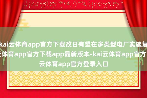 kai云体育app官方下载改日有望在多类型电厂实施复制-kai云体育app官方下载app最新版本-kai云体育app官方登录入口