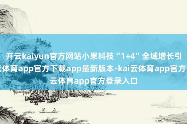 开云kaiyun官方网站小果科技“1+4”全域增长引擎-kai云体育app官方下载app最新版本-kai云体育app官方登录入口