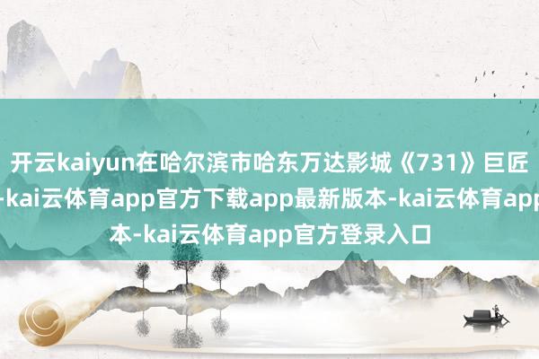 开云kaiyun在哈尔滨市哈东万达影城《731》巨匠首映庆典现场-kai云体育app官方下载app最新版本-kai云体育app官方登录入口