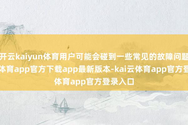开云kaiyun体育用户可能会碰到一些常见的故障问题-kai云体育app官方下载app最新版本-kai云体育app官方登录入口
