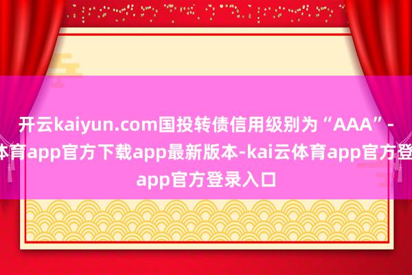 开云kaiyun.com国投转债信用级别为“AAA”-kai云体育app官方下载app最新版本-kai云体育app官方登录入口