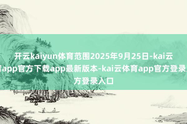 开云kaiyun体育范围2025年9月25日-kai云体育app官方下载app最新版本-kai云体育app官方登录入口