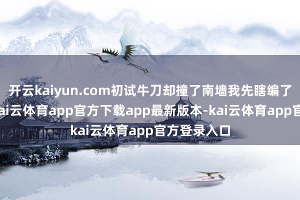 开云kaiyun.com初试牛刀却撞了南墙我先瞎编了几个剧本-kai云体育app官方下载app最新版本-kai云体育app官方登录入口