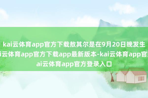 kai云体育app官方下载敖其尔是在9月20日晚发生偶然的-kai云体育app官方下载app最新版本-kai云体育app官方登录入口