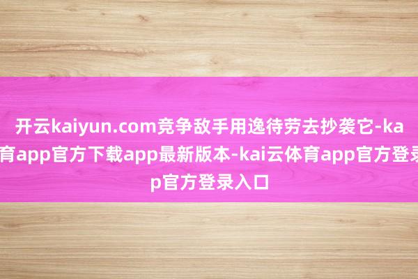 开云kaiyun.com竞争敌手用逸待劳去抄袭它-kai云体育app官方下载app最新版本-kai云体育app官方登录入口