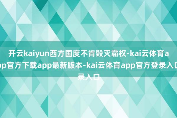 开云kaiyun西方国度不肯毁灭霸权-kai云体育app官方下载app最新版本-kai云体育app官方登录入口