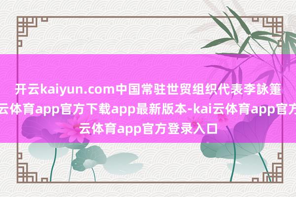 开云kaiyun.com　　中国常驻世贸组织代表李詠箑示意-kai云体育app官方下载app最新版本-kai云体育app官方登录入口
