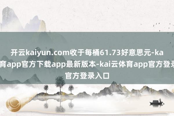 开云kaiyun.com收于每桶61.73好意思元-kai云体育app官方下载app最新版本-kai云体育app官方登录入口