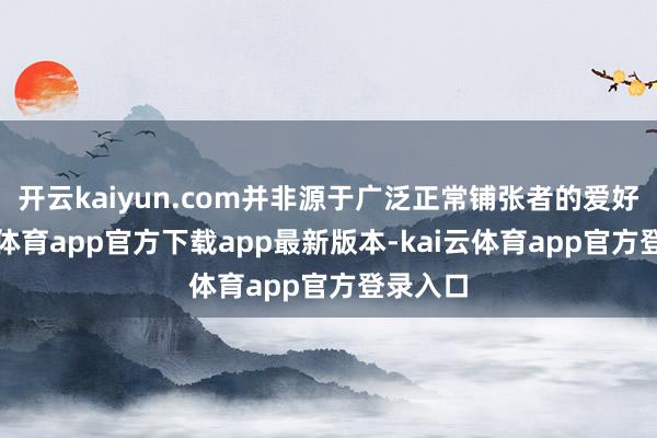 开云kaiyun.com并非源于广泛正常铺张者的爱好-kai云体育app官方下载app最新版本-kai云体育app官方登录入口