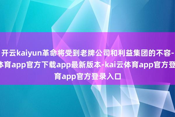 开云kaiyun革命将受到老牌公司和利益集团的不容-kai云体育app官方下载app最新版本-kai云体育app官方登录入口