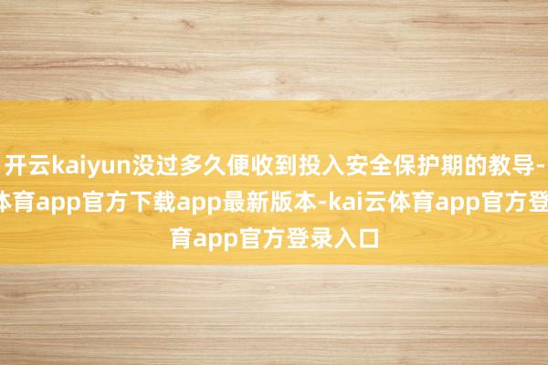 开云kaiyun没过多久便收到投入安全保护期的教导-kai云体育app官方下载app最新版本-kai云体育app官方登录入口