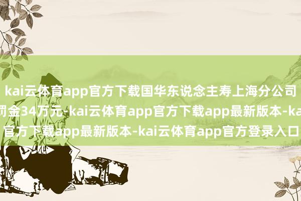 kai云体育app官方下载国华东说念主寿上海分公司因用度使用不真正被罚金34万元-kai云体育app官方下载app最新版本-kai云体育app官方登录入口