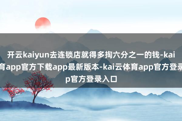 开云kaiyun去连锁店就得多掏六分之一的钱-kai云体育app官方下载app最新版本-kai云体育app官方登录入口