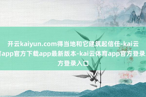 开云kaiyun.com得当地和它建筑起信任-kai云体育app官方下载app最新版本-kai云体育app官方登录入口