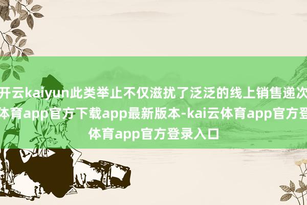 开云kaiyun此类举止不仅滋扰了泛泛的线上销售递次-kai云体育app官方下载app最新版本-kai云体育app官方登录入口