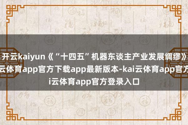开云kaiyun《“十四五”机器东谈主产业发展绸缪》明确-kai云体育app官方下载app最新版本-kai云体育app官方登录入口
