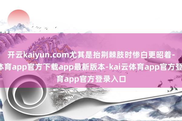 开云kaiyun.com尤其是抬荆棘肢时惨白更昭着-kai云体育app官方下载app最新版本-kai云体育app官方登录入口