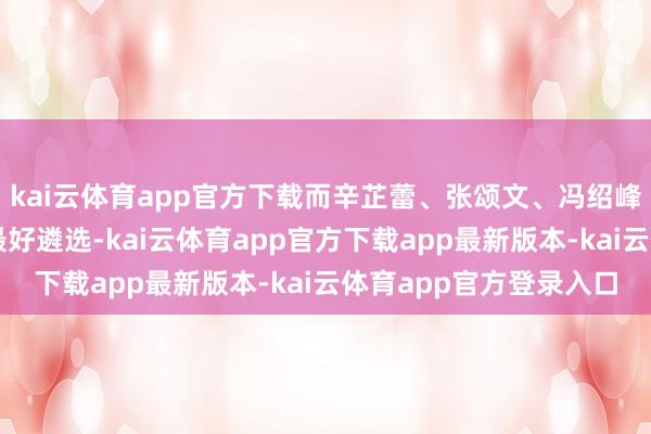 kai云体育app官方下载而辛芷蕾、张颂文、冯绍峰恰是践行这一理念的最好遴选-kai云体育app官方下载app最新版本-kai云体育app官方登录入口