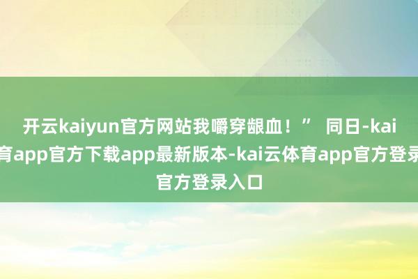 开云kaiyun官方网站我嚼穿龈血！”  同日-kai云体育app官方下载app最新版本-kai云体育app官方登录入口