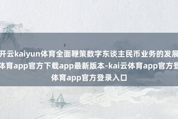 开云kaiyun体育全面鞭策数字东谈主民币业务的发展-kai云体育app官方下载app最新版本-kai云体育app官方登录入口