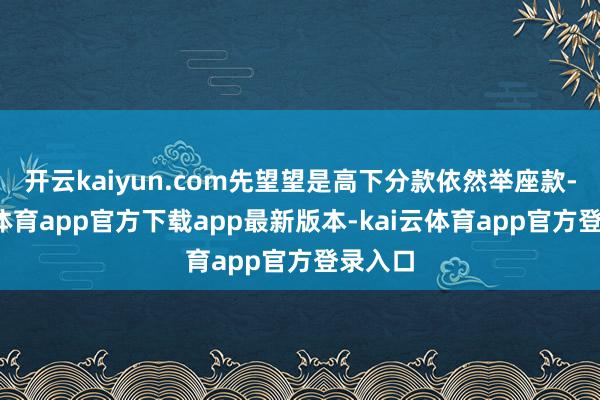 开云kaiyun.com先望望是高下分款依然举座款-kai云体育app官方下载app最新版本-kai云体育app官方登录入口