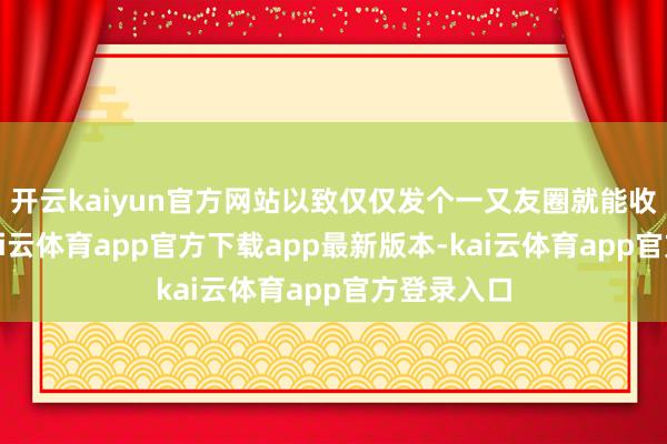 开云kaiyun官方网站以致仅仅发个一又友圈就能收到红包-kai云体育app官方下载app最新版本-kai云体育app官方登录入口