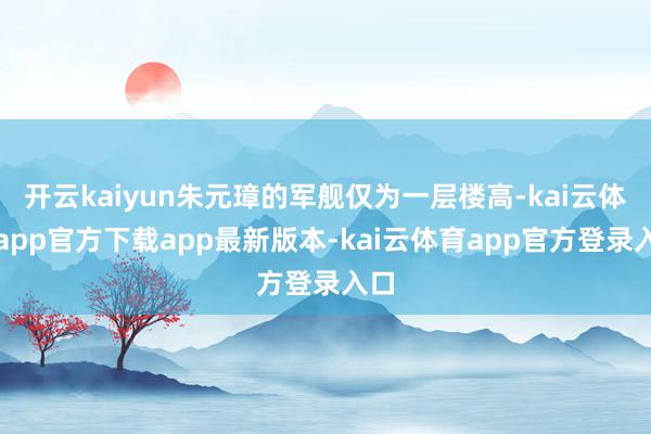 开云kaiyun朱元璋的军舰仅为一层楼高-kai云体育app官方下载app最新版本-kai云体育app官方登录入口