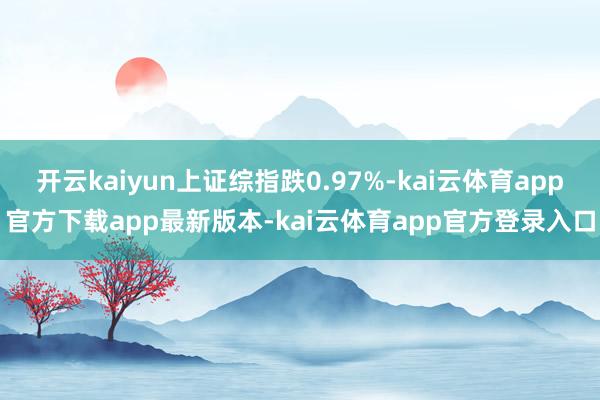 开云kaiyun上证综指跌0.97%-kai云体育app官方下载app最新版本-kai云体育app官方登录入口
