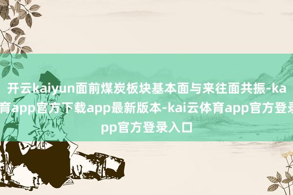 开云kaiyun面前煤炭板块基本面与来往面共振-kai云体育app官方下载app最新版本-kai云体育app官方登录入口