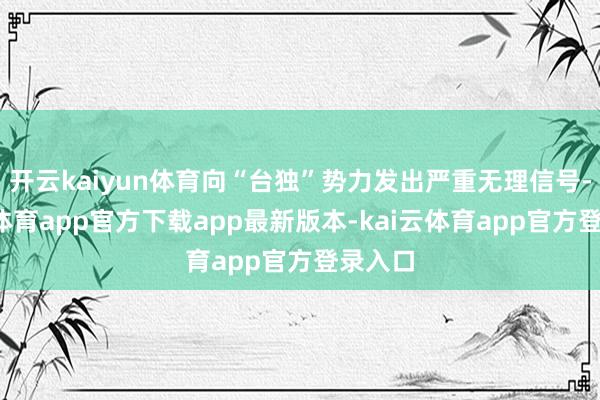 开云kaiyun体育向“台独”势力发出严重无理信号-kai云体育app官方下载app最新版本-kai云体育app官方登录入口