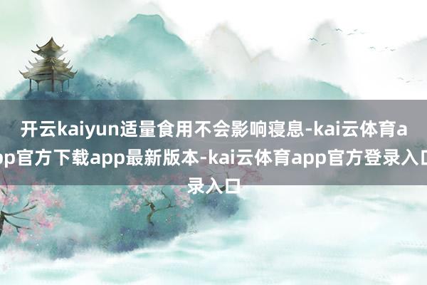 开云kaiyun适量食用不会影响寝息-kai云体育app官方下载app最新版本-kai云体育app官方登录入口