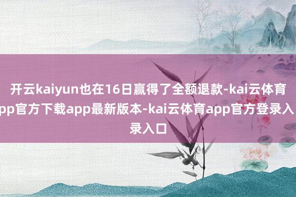 开云kaiyun也在16日赢得了全额退款-kai云体育app官方下载app最新版本-kai云体育app官方登录入口