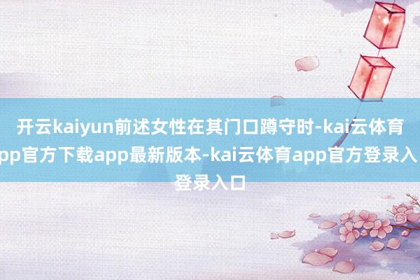 开云kaiyun前述女性在其门口蹲守时-kai云体育app官方下载app最新版本-kai云体育app官方登录入口