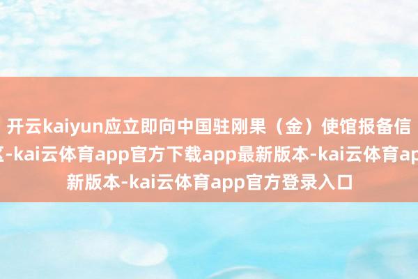 开云kaiyun应立即向中国驻刚果（金）使馆报备信息并除去该地区-kai云体育app官方下载app最新版本-kai云体育app官方登录入口