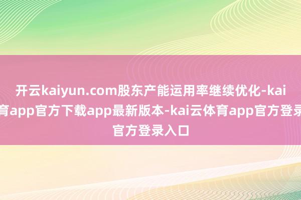 开云kaiyun.com股东产能运用率继续优化-kai云体育app官方下载app最新版本-kai云体育app官方登录入口
