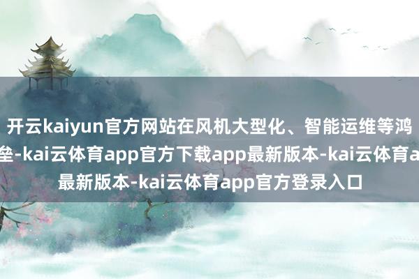 开云kaiyun官方网站在风机大型化、智能运维等鸿沟构筑了坚实壁垒-kai云体育app官方下载app最新版本-kai云体育app官方登录入口