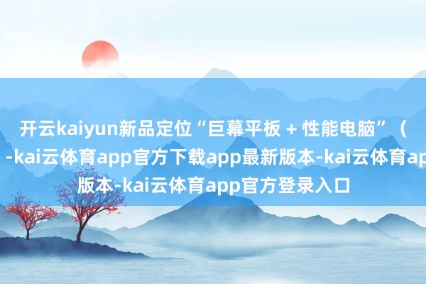 开云kaiyun新品定位“巨幕平板 + 性能电脑”（售价暂未公布）-kai云体育app官方下载app最新版本-kai云体育app官方登录入口