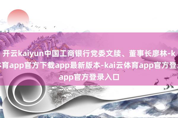 开云kaiyun中国工商银行党委文牍、董事长廖林-kai云体育app官方下载app最新版本-kai云体育app官方登录入口