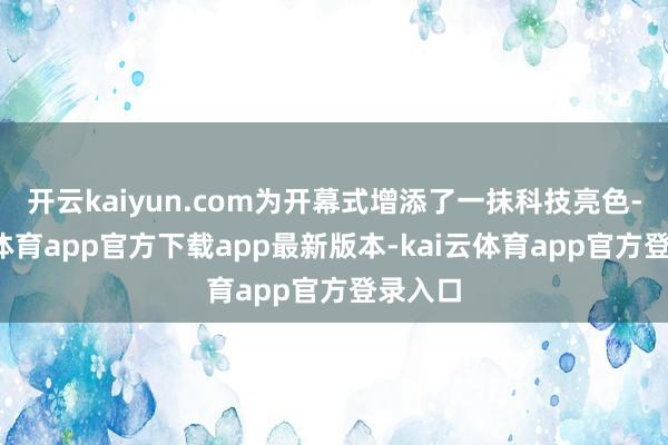 开云kaiyun.com为开幕式增添了一抹科技亮色-kai云体育app官方下载app最新版本-kai云体育app官方登录入口