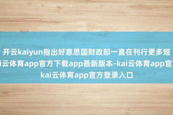 开云kaiyun指出好意思国财政部一直在刊行更多短期国债-kai云体育app官方下载app最新版本-kai云体育app官方登录入口