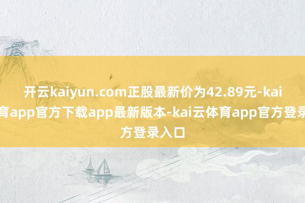 开云kaiyun.com正股最新价为42.89元-kai云体育app官方下载app最新版本-kai云体育app官方登录入口