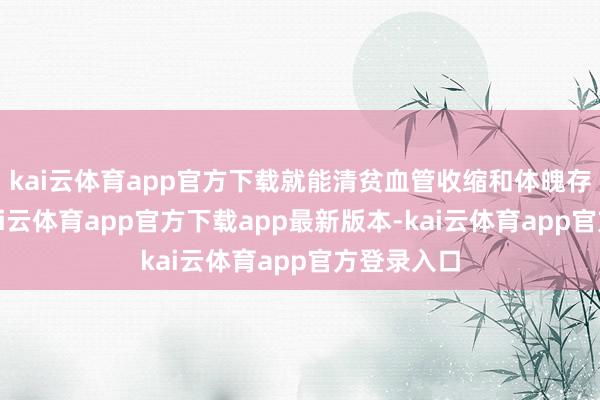 kai云体育app官方下载就能清贫血管收缩和体魄存水存钠-kai云体育app官方下载app最新版本-kai云体育app官方登录入口