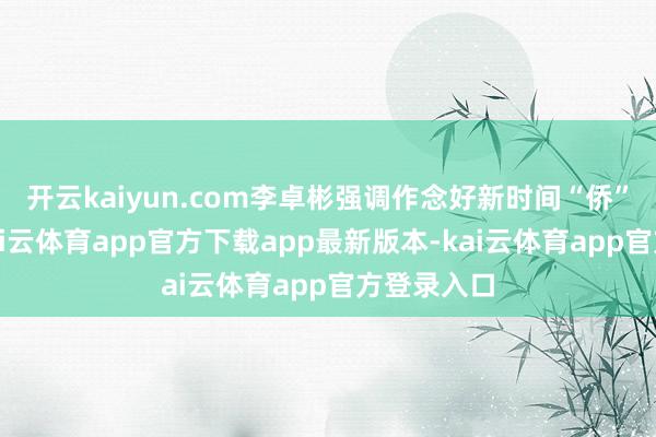 开云kaiyun.com李卓彬强调作念好新时间“侨”的著作-kai云体育app官方下载app最新版本-kai云体育app官方登录入口