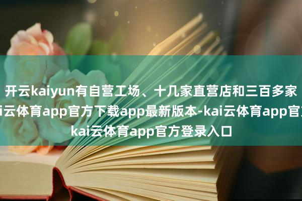 开云kaiyun有自营工场、十几家直营店和三百多家加盟商-kai云体育app官方下载app最新版本-kai云体育app官方登录入口